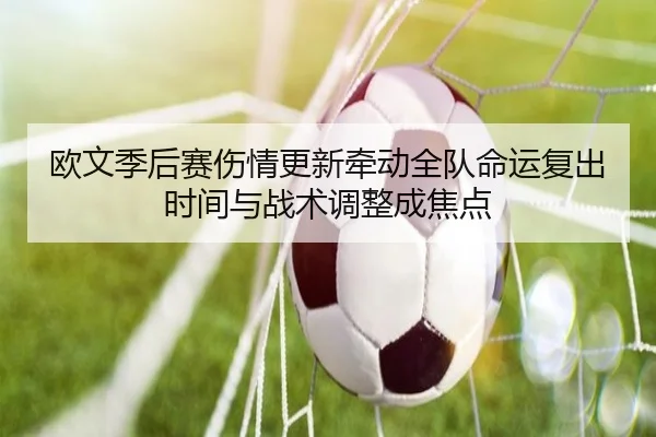 欧文季后赛伤情更新牵动全队命运复出时间与战术调整成焦点（kaiyun）