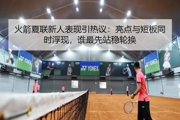 火箭夏联新人表现引热议：亮点与短板同时浮现，谁最先站稳轮换 - kaiyun